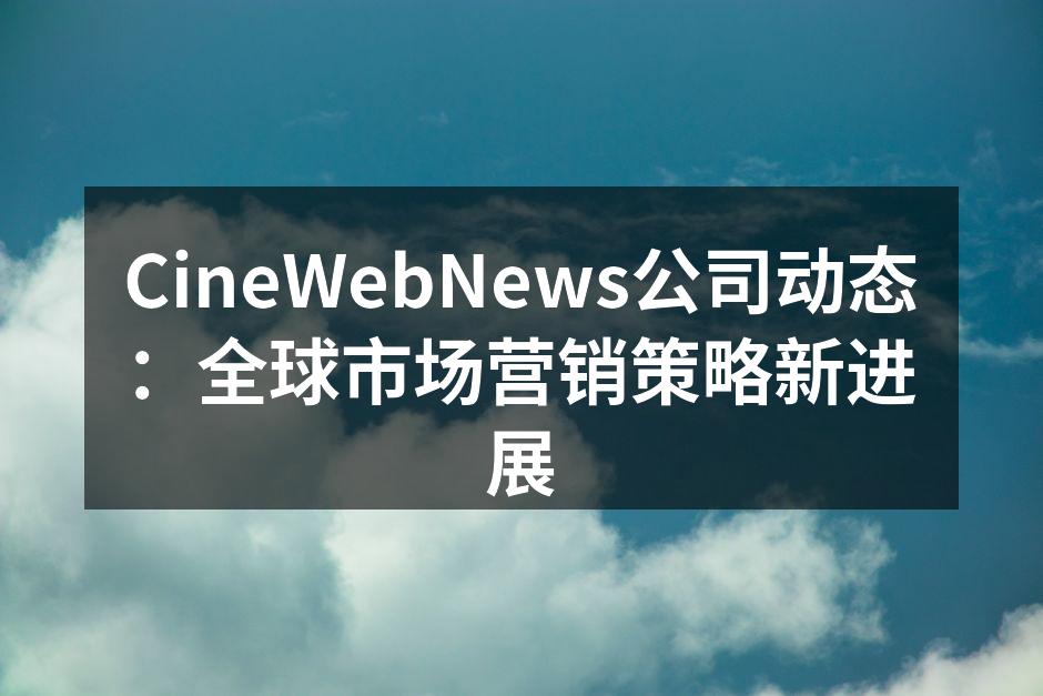 CineWebNews公司动态：全球市场营销策略新进展