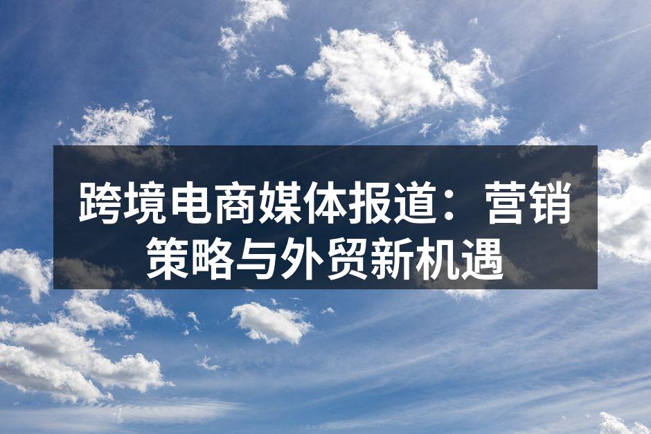跨境电商媒体报道：营销策略与外贸新机遇