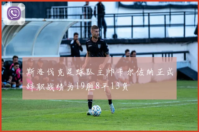 斯洛伐克足球队主帅卡尔佐纳正式辞职战绩为19胜8平13负