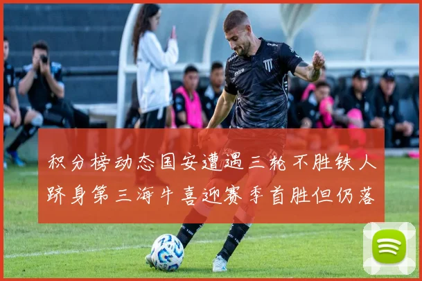 积分榜动态国安遭遇三轮不胜铁人跻身第三海牛喜迎赛季首胜但仍落后四分