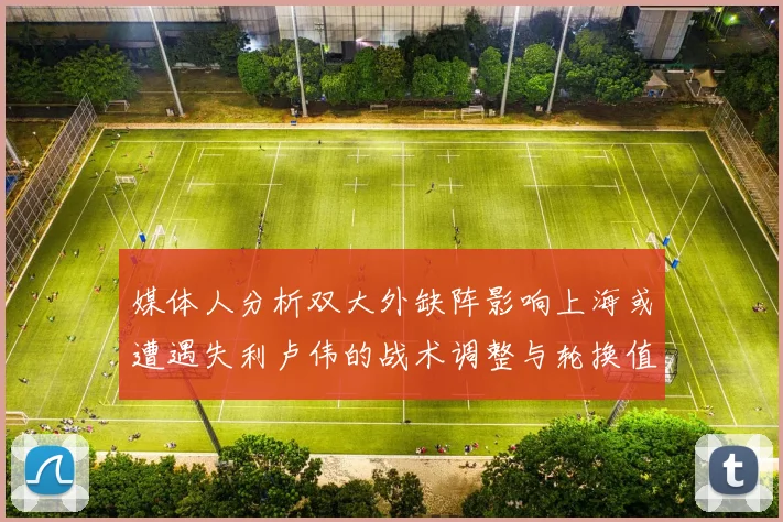 媒体人分析双大外缺阵影响上海或遭遇失利卢伟的战术调整与轮换值得肯定