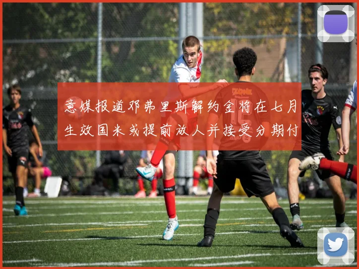 意媒报道邓弗里斯解约金将在七月生效国米或提前放人并接受分期付款