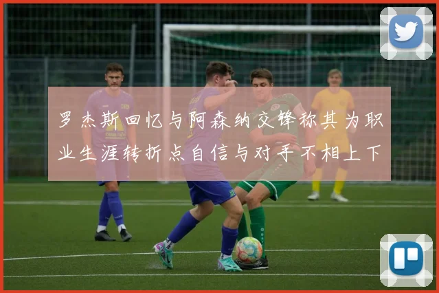 罗杰斯回忆与阿森纳交锋称其为职业生涯转折点自信与对手不相上下