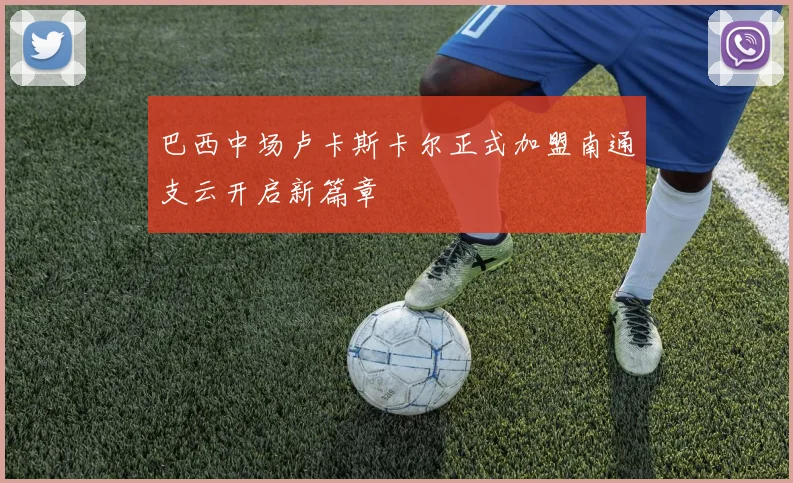 巴西中场卢卡斯卡尔正式加盟南通支云开启新篇章