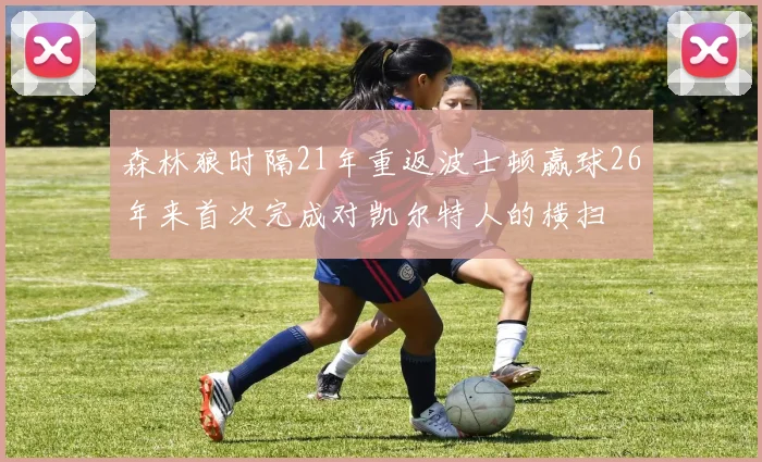 森林狼时隔21年重返波士顿赢球26年来首次完成对凯尔特人的横扫