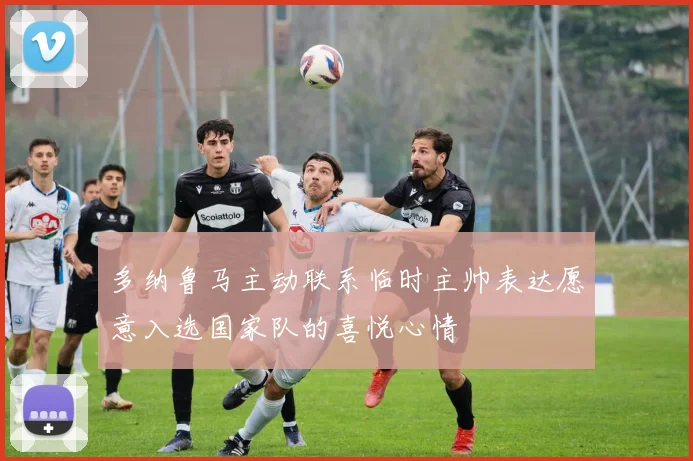 多纳鲁马主动联系临时主帅表达愿意入选国家队的喜悦心情