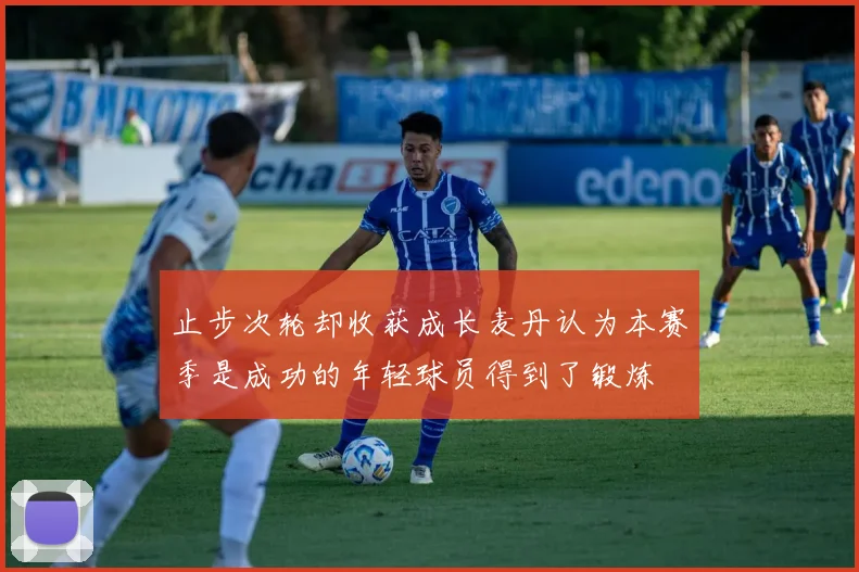 止步次轮却收获成长麦丹认为本赛季是成功的年轻球员得到了锻炼