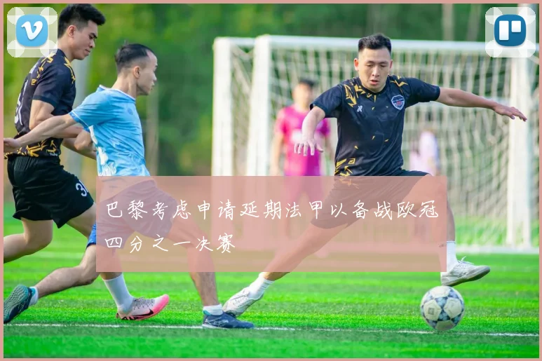 巴黎考虑申请延期法甲以备战欧冠四分之一决赛