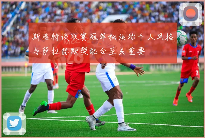 斯洛特谈联赛冠军秘诀称个人风格与萨拉赫默契配合至关重要