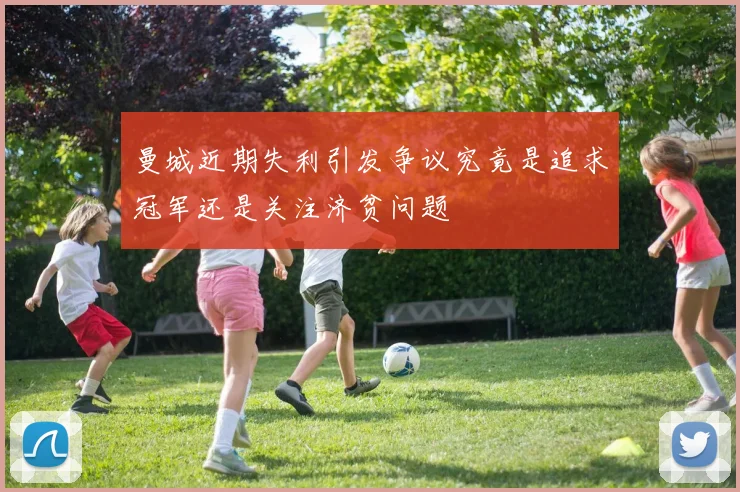 曼城近期失利引发争议究竟是追求冠军还是关注济贫问题