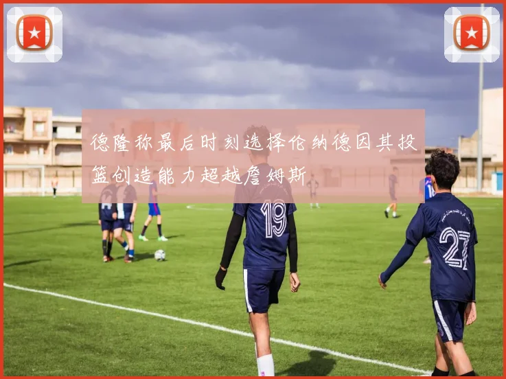 德隆称最后时刻选择伦纳德因其投篮创造能力超越詹姆斯