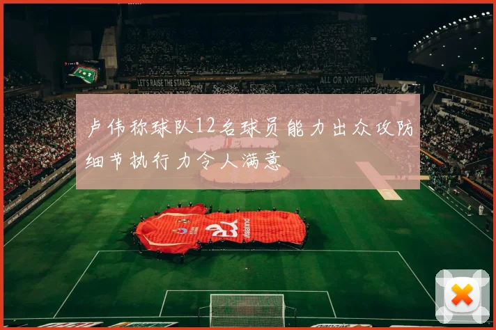 卢伟称球队12名球员能力出众攻防细节执行力令人满意