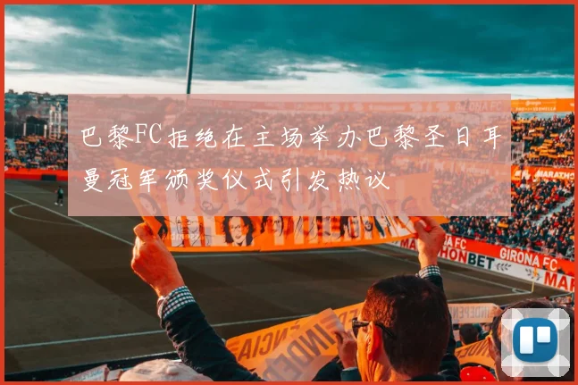 巴黎FC拒绝在主场举办巴黎圣日耳曼冠军颁奖仪式引发热议