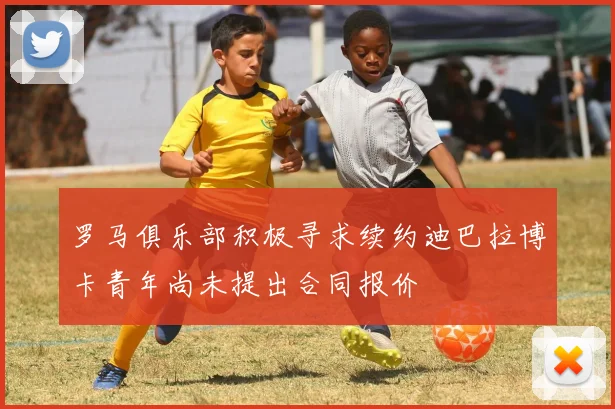 罗马俱乐部积极寻求续约迪巴拉博卡青年尚未提出合同报价