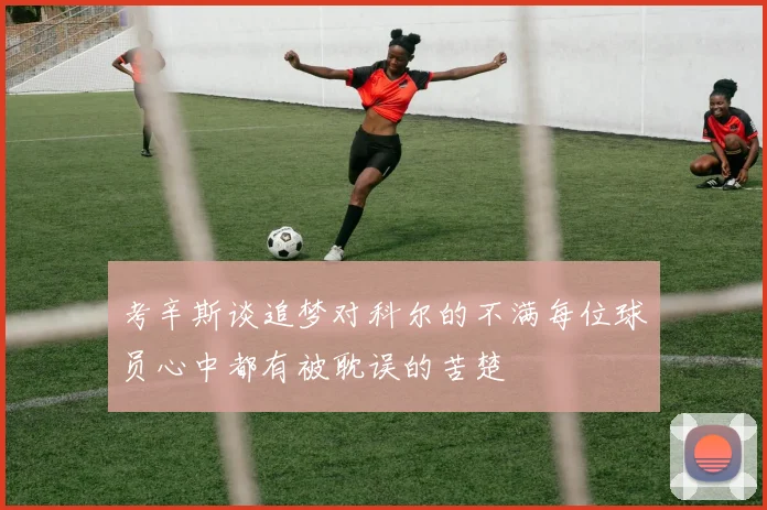 考辛斯谈追梦对科尔的不满每位球员心中都有被耽误的苦楚