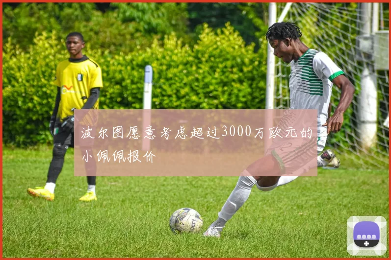 波尔图愿意考虑超过3000万欧元的小佩佩报价