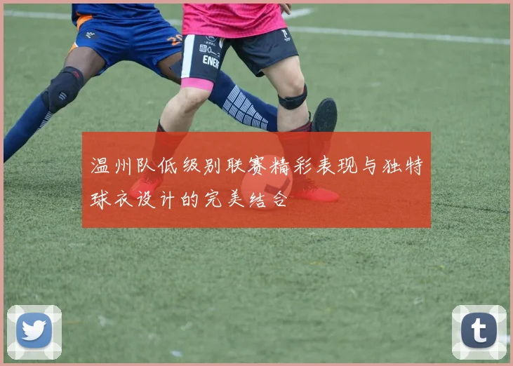 温州队低级别联赛精彩表现与独特球衣设计的完美结合