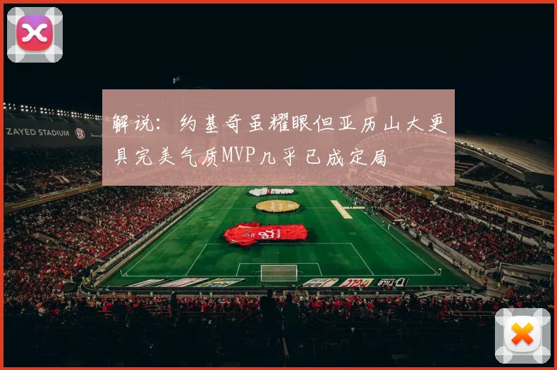 解说：约基奇虽耀眼但亚历山大更具完美气质MVP几乎已成定局