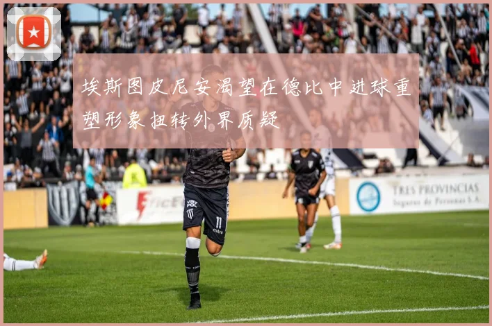 埃斯图皮尼安渴望在德比中进球重塑形象扭转外界质疑