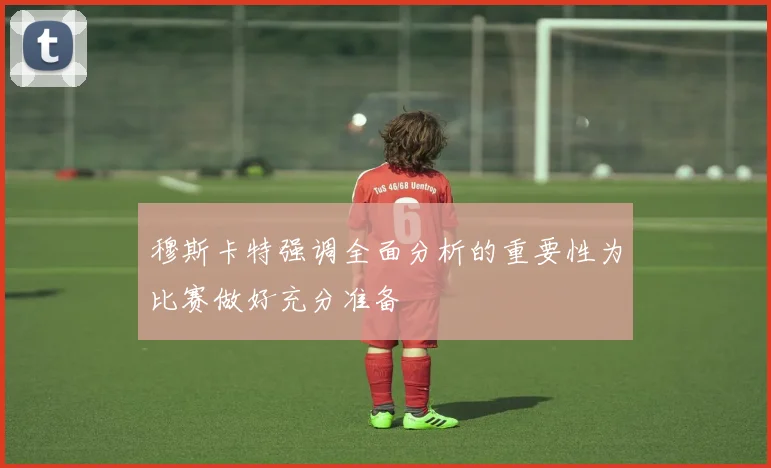 穆斯卡特强调全面分析的重要性为比赛做好充分准备