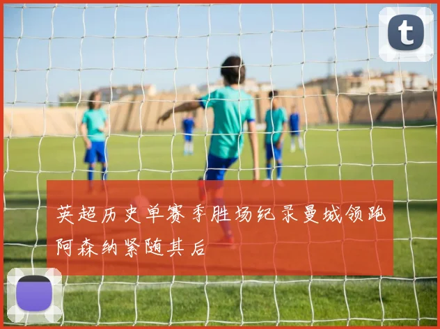 英超历史单赛季胜场纪录曼城领跑阿森纳紧随其后