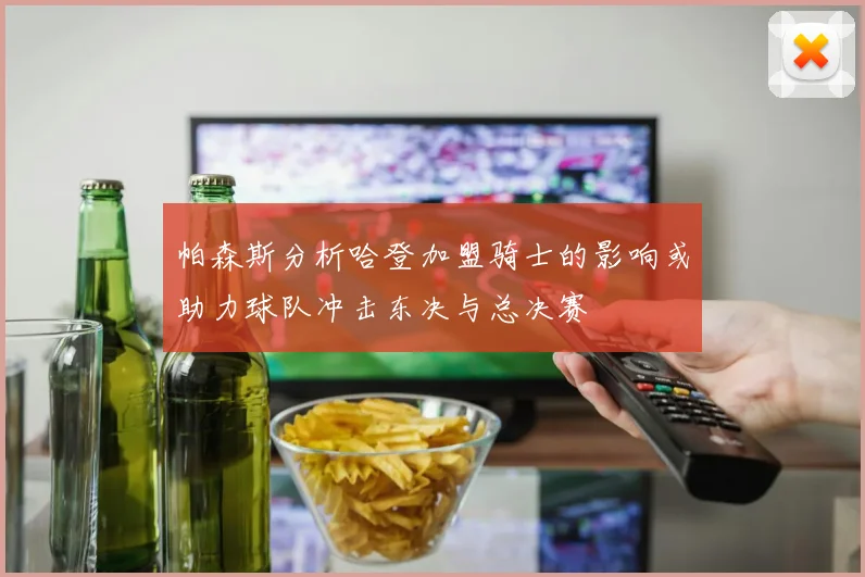 帕森斯分析哈登加盟骑士的影响或助力球队冲击东决与总决赛