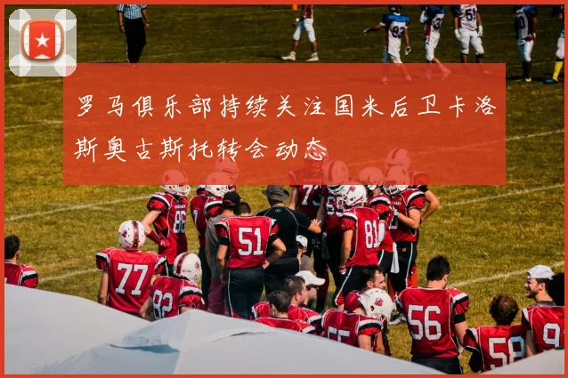 罗马俱乐部持续关注国米后卫卡洛斯奥古斯托转会动态
