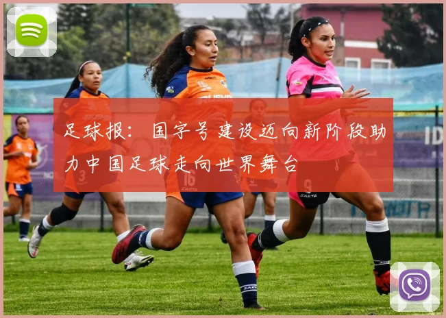 足球报：国字号建设迈向新阶段助力中国足球走向世界舞台