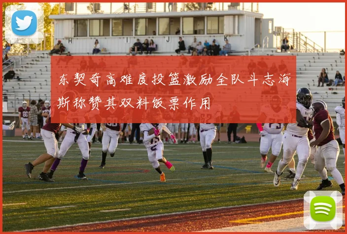 东契奇高难度投篮激励全队斗志海斯称赞其双料饭票作用