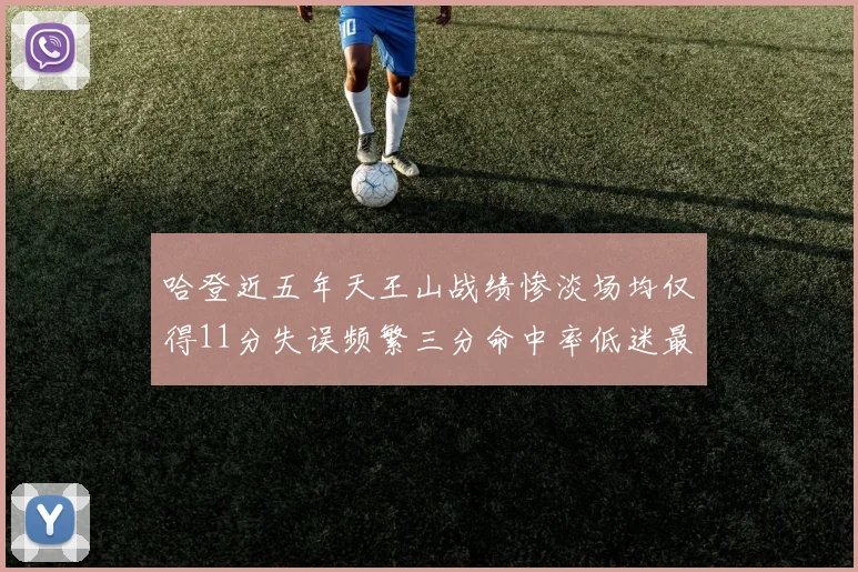 哈登近五年天王山战绩惨淡场均仅得11分失误频繁三分命中率低迷最终均遭淘汰