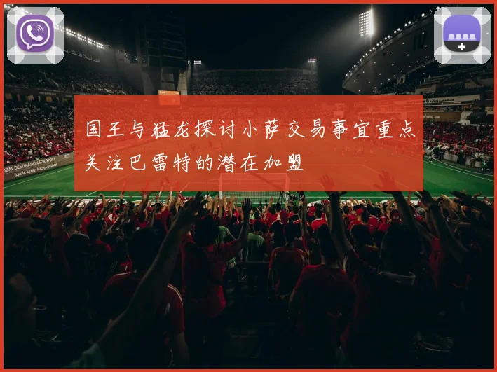 国王与猛龙探讨小萨交易事宜重点关注巴雷特的潜在加盟