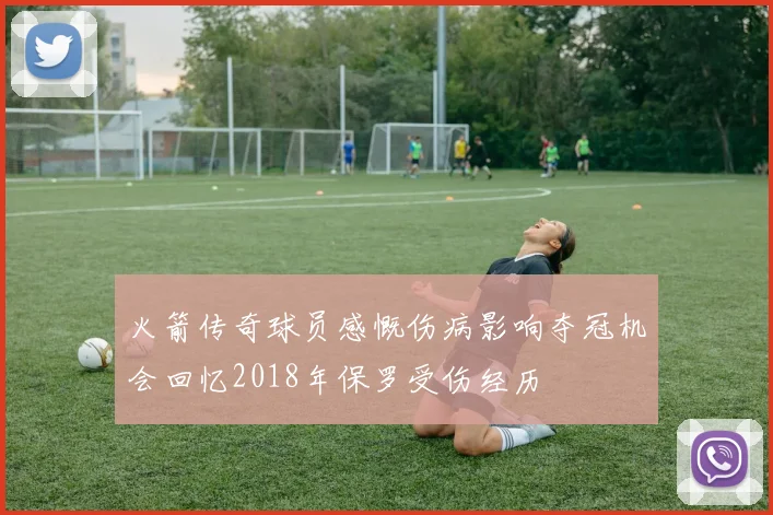 火箭传奇球员感慨伤病影响夺冠机会回忆2018年保罗受伤经历