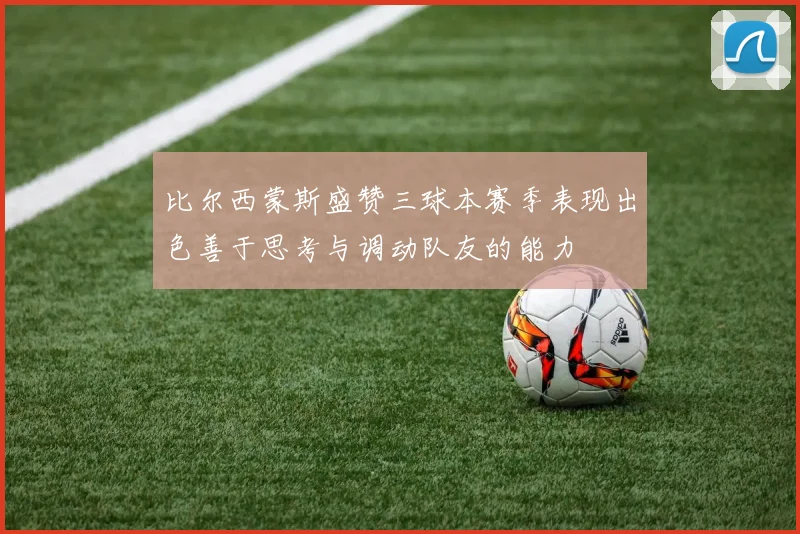 比尔西蒙斯盛赞三球本赛季表现出色善于思考与调动队友的能力