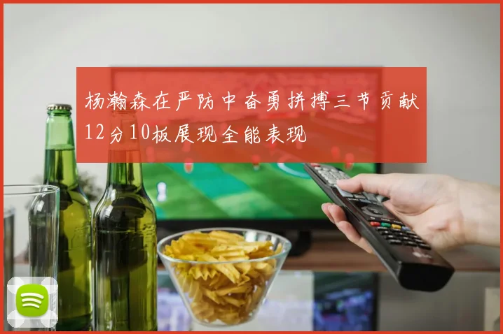 杨瀚森在严防中奋勇拼搏三节贡献12分10板展现全能表现