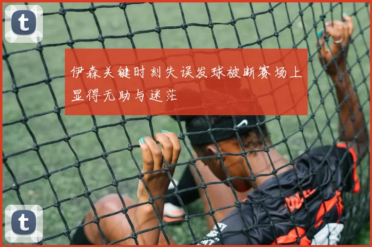 伊森关键时刻失误发球被断赛场上显得无助与迷茫