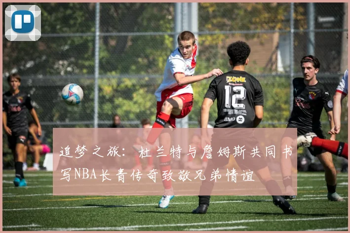 追梦之旅：杜兰特与詹姆斯共同书写NBA长青传奇致敬兄弟情谊