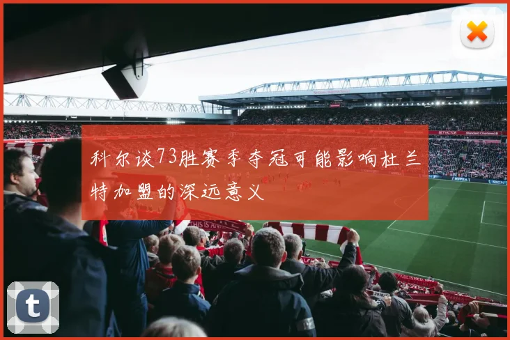 科尔谈73胜赛季夺冠可能影响杜兰特加盟的深远意义