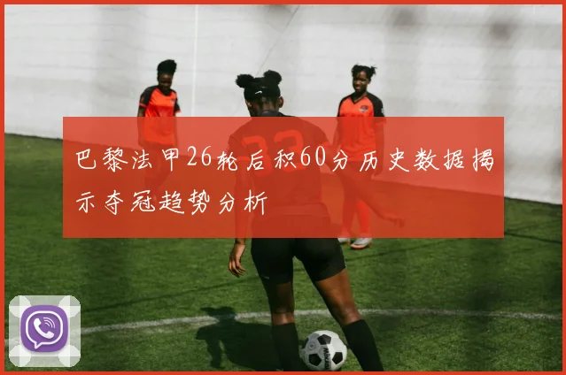 巴黎法甲26轮后积60分历史数据揭示夺冠趋势分析