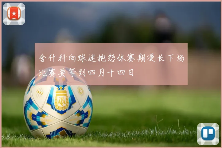 舍什科向球迷抱怨休赛期漫长下场比赛要等到四月十四日