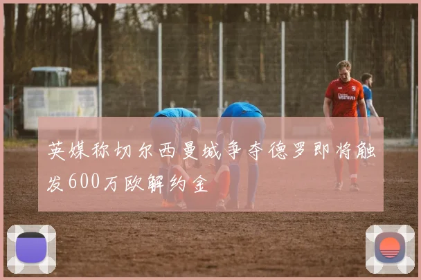 英媒称切尔西曼城争夺德罗即将触发600万欧解约金