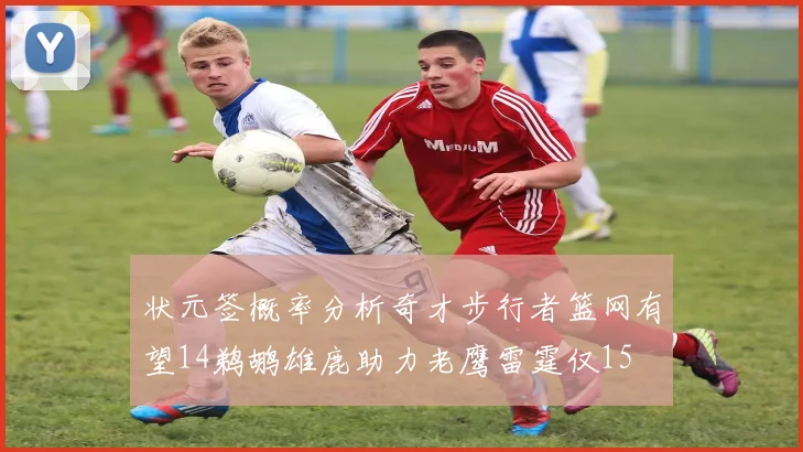 状元签概率分析奇才步行者篮网有望14鹈鹕雄鹿助力老鹰雷霆仅15