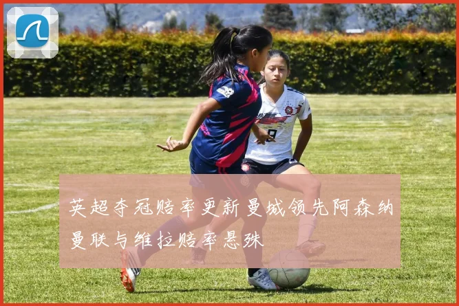 英超夺冠赔率更新曼城领先阿森纳曼联与维拉赔率悬殊